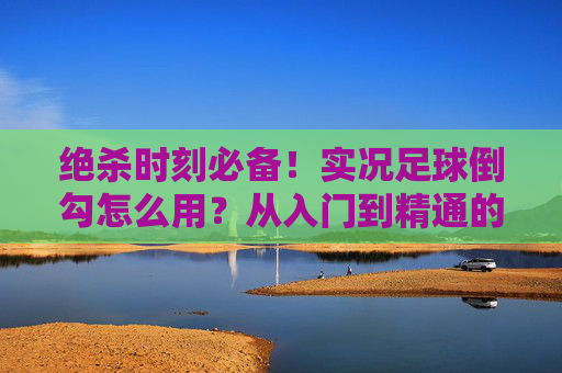 绝杀时刻必备！实况足球倒勾怎么用？从入门到精通的实战指南