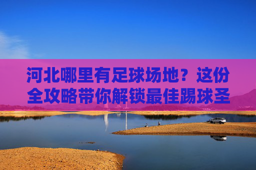 河北哪里有足球场地?这份全攻略带你解锁最佳踢球圣地!