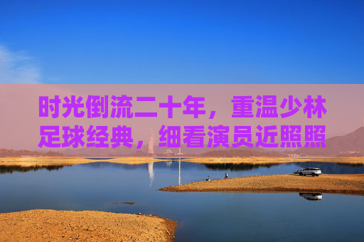 时光倒流二十年,重温少林足球经典,细看演员近照照片