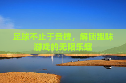 足球不止于竞技，解锁趣味游戏的无限乐趣