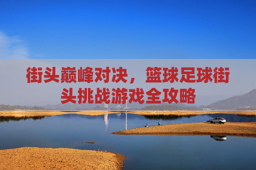 街头巅峰对决，篮球足球街头挑战游戏全攻略