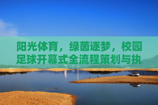 阳光体育,绿茵逐梦,校园足球开幕式全流程策划与执行指南