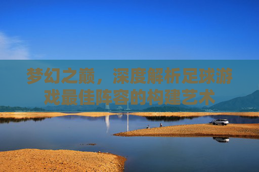梦幻之巅,深度解析足球游戏最佳阵容的构建艺术