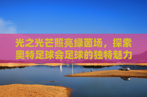 光之光芒照亮绿茵场,探索奥特足球会足球的独特魅力