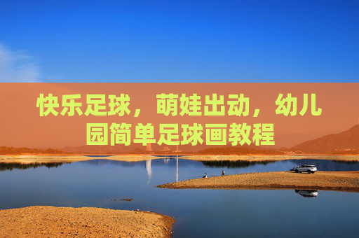 快乐足球,萌娃出动,幼儿园简单足球画教程
