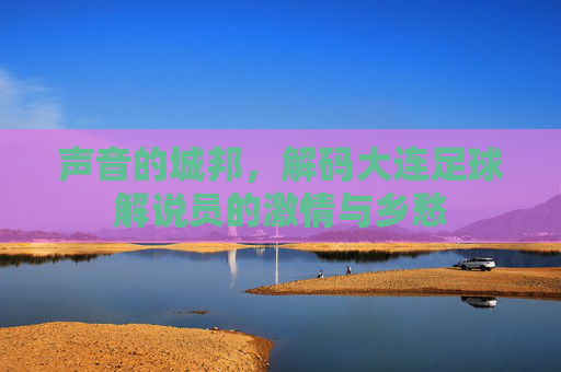 声音的城邦，解码大连足球解说员的激情与乡愁