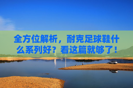 全方位解析，耐克足球鞋什么系列好？看这篇就够了！