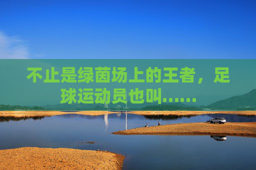 不止是绿茵场上的王者,足球运动员也叫……