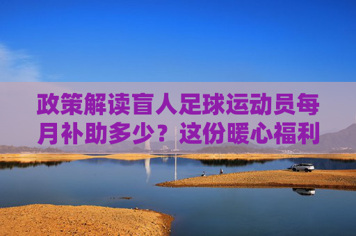 政策解读盲人足球运动员每月补助多少?这份暖心福利请收好