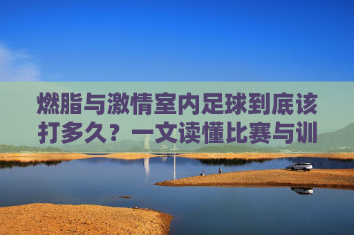 燃脂与激情室内足球到底该打多久?一文读懂比赛与训练时长