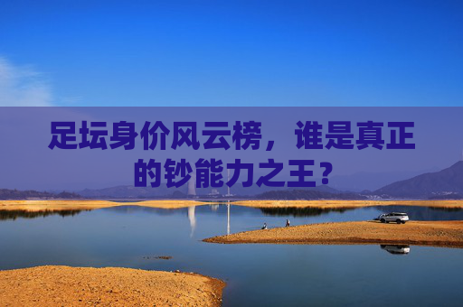 足坛身价风云榜,谁是真正的钞能力之王?