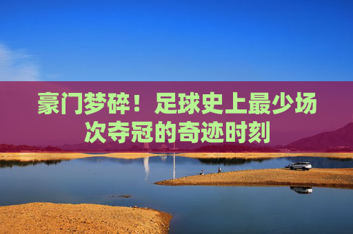 豪门梦碎!足球史上最少场次夺冠的奇迹时刻