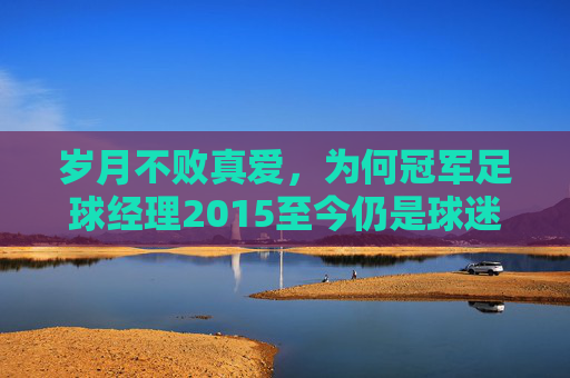 岁月不败真爱，为何冠军足球经理2015至今仍是球迷心中的神作？
