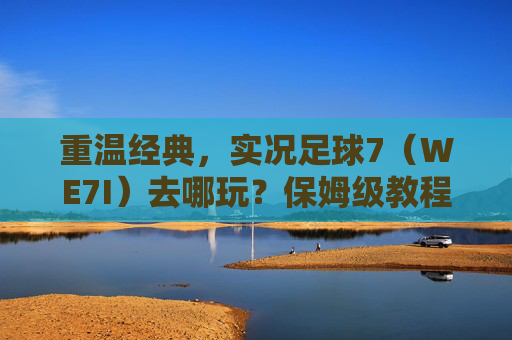 重温经典,实况足球7(WE7I)去哪玩?保姆级教程来了