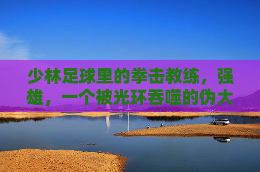 少林足球里的拳击教练,强雄,一个被光环吞噬的伪大师