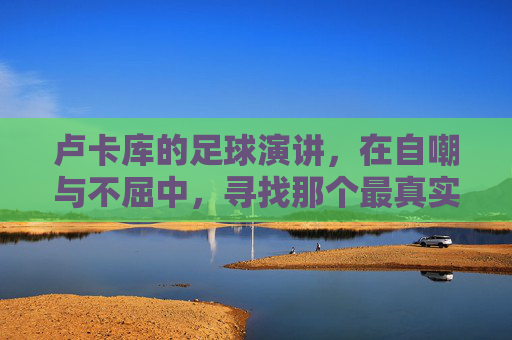 卢卡库的足球演讲，在自嘲与不屈中，寻找那个最真实的自己