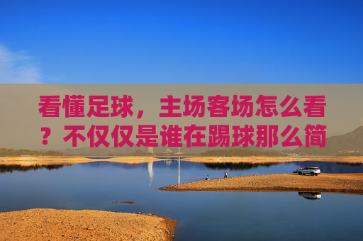 看懂足球，主场客场怎么看？不仅仅是谁在踢球那么简单