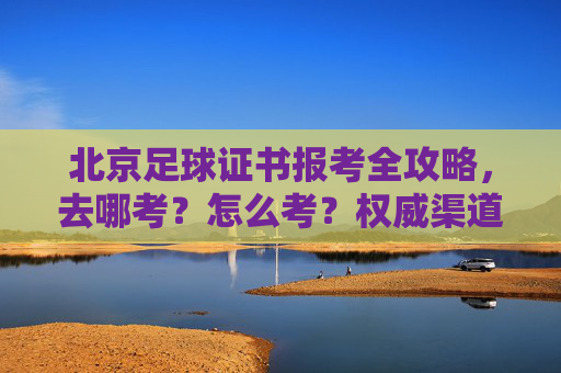 北京足球证书报考全攻略,去哪考?怎么考?权威渠道都在这!