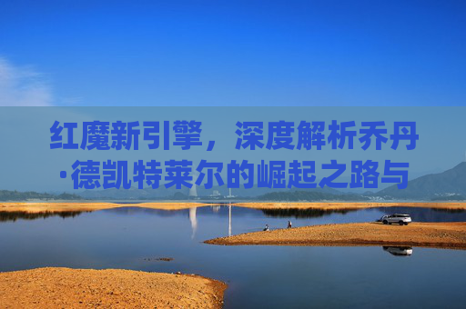 红魔新引擎，深度解析乔丹·德凯特莱尔的崛起之路与中场统治力