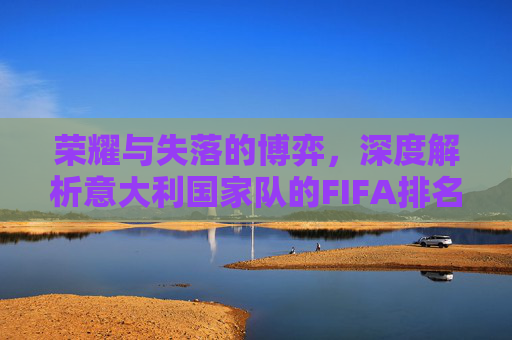 荣耀与失落的博弈，深度解析意大利国家队的FIFA排名与未来