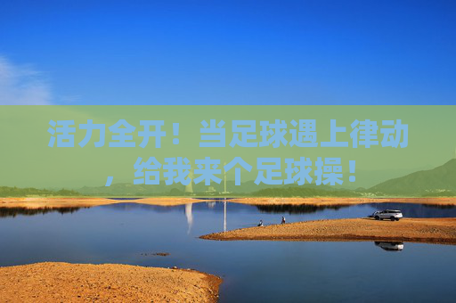 活力全开!当足球遇上律动,给我来个足球操!