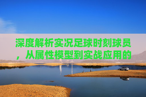 深度解析实况足球时刻球员，从属性模型到实战应用的全维度拆解
