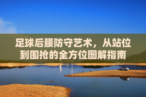 足球后腰防守艺术,从站位到围抢的全方位图解指南