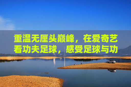 重温无厘头巅峰,在爱奇艺看功夫足球,感受足球与功夫的奇妙碰撞