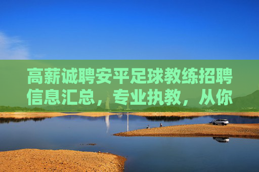 高薪诚聘安平足球教练招聘信息汇总，专业执教，从你我开始