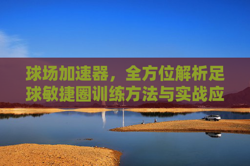 球场加速器，全方位解析足球敏捷圈训练方法与实战应用