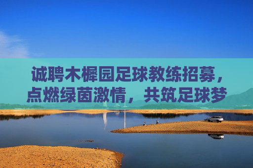 诚聘木樨园足球教练招募,点燃绿茵激情,共筑足球梦想