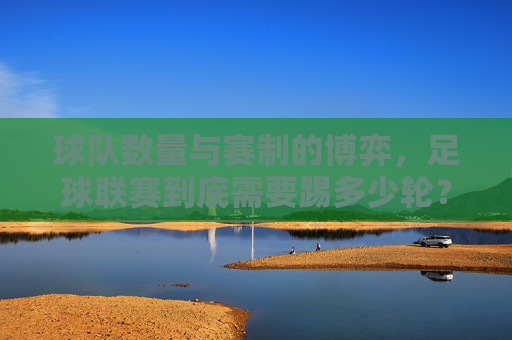 球队数量与赛制的博弈,足球联赛到底需要踢多少轮?