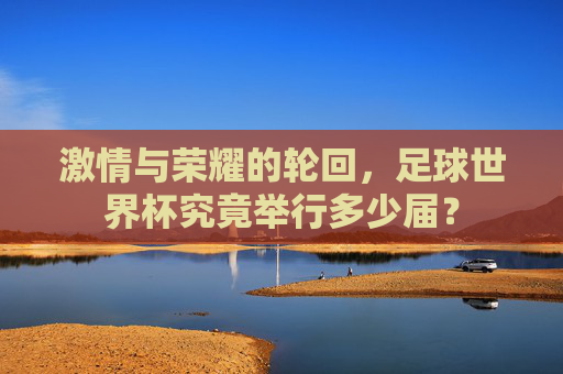 激情与荣耀的轮回,足球世界杯究竟举行多少届?