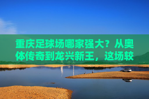重庆足球场哪家强大?从奥体传奇到龙兴新王,这场较量谁更胜一筹?