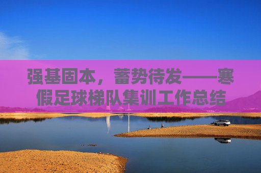 强基固本,蓄势待发——寒假足球梯队集训工作总结
