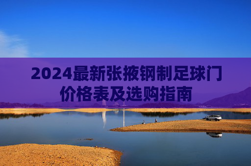 2024最新张掖钢制足球门价格表及选购指南