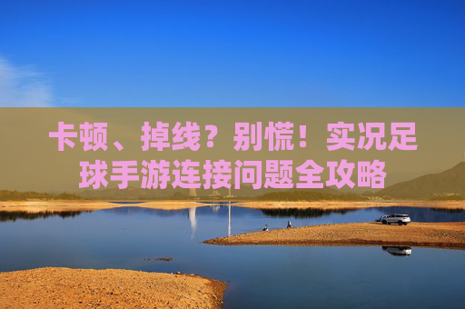 卡顿、掉线?别慌!实况足球手游连接问题全攻略