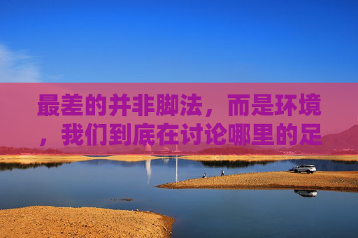 最差的并非脚法,而是环境,我们到底在讨论哪里的足球?