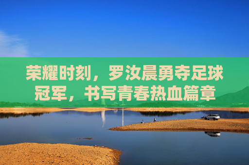 荣耀时刻，罗汝晨勇夺足球冠军，书写青春热血篇章