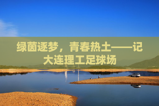 绿茵逐梦,青春热土——记大连理工足球场
