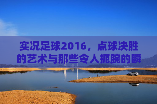 实况足球2016,点球决胜的艺术与那些令人扼腕的瞬间
