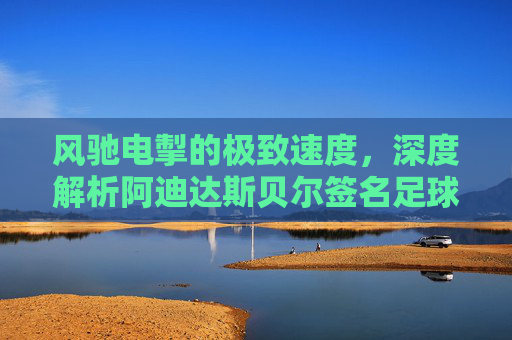 风驰电掣的极致速度，深度解析阿迪达斯贝尔签名足球鞋