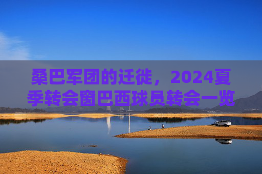 桑巴军团的迁徙,2024夏季转会窗巴西球员转会一览