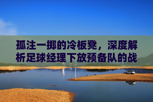 孤注一掷的冷板凳，深度解析足球经理下放预备队的战略博弈