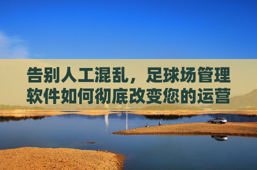 告别人工混乱,足球场管理软件如何彻底改变您的运营效率