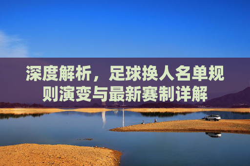 深度解析,足球换人名单规则演变与最新赛制详解