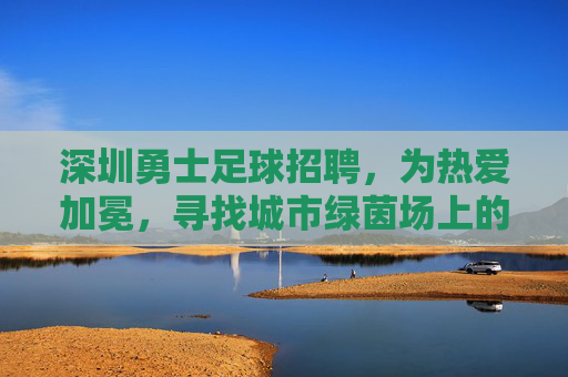 深圳勇士足球招聘,为热爱加冕,寻找城市绿茵场上的热血英雄!