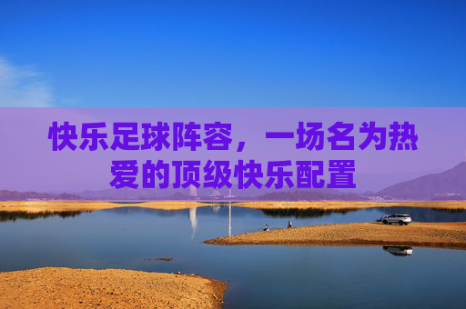 快乐足球阵容,一场名为热爱的顶级快乐配置