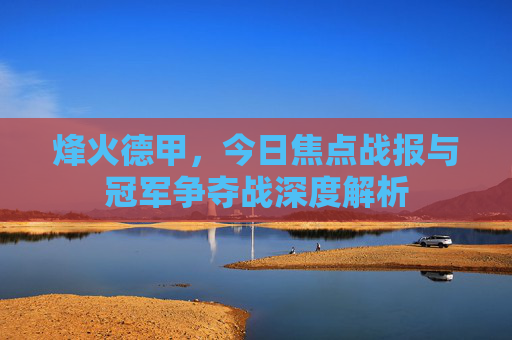 烽火德甲，今日焦点战报与冠军争夺战深度解析