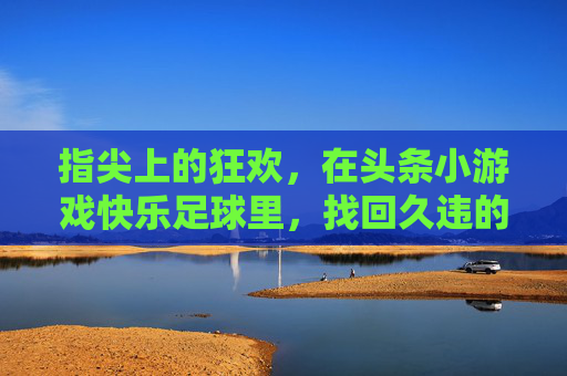 指尖上的狂欢，在头条小游戏快乐足球里，找回久违的纯真快乐
